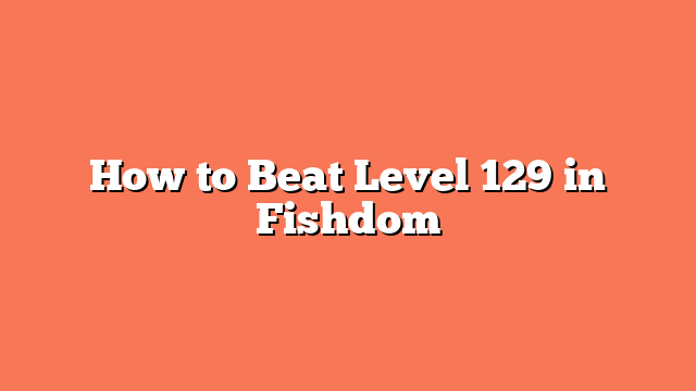 How to Beat Level 129 in Fishdom