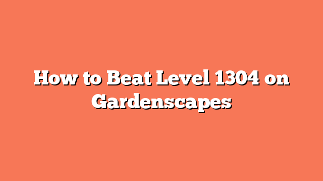 How to Beat Level 1304 on Gardenscapes