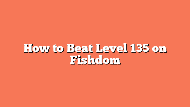 How to Beat Level 135 on Fishdom