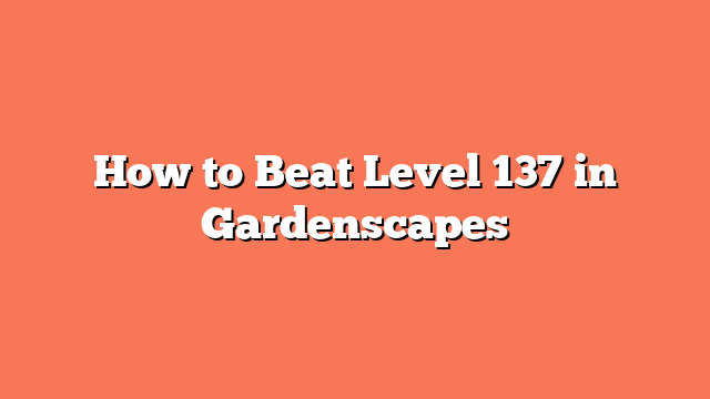 How to Beat Level 137 in Gardenscapes