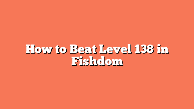 How to Beat Level 138 in Fishdom