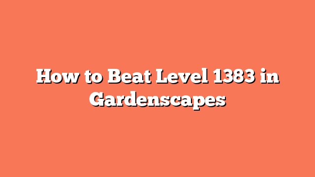 How to Beat Level 1383 in Gardenscapes