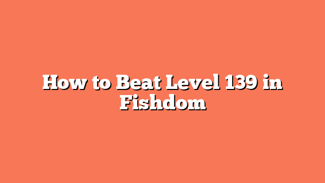 How to Beat Level 139 in Fishdom