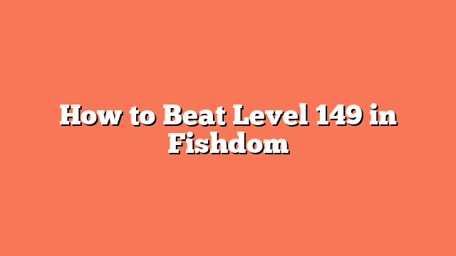 How to Beat Level 149 in Fishdom