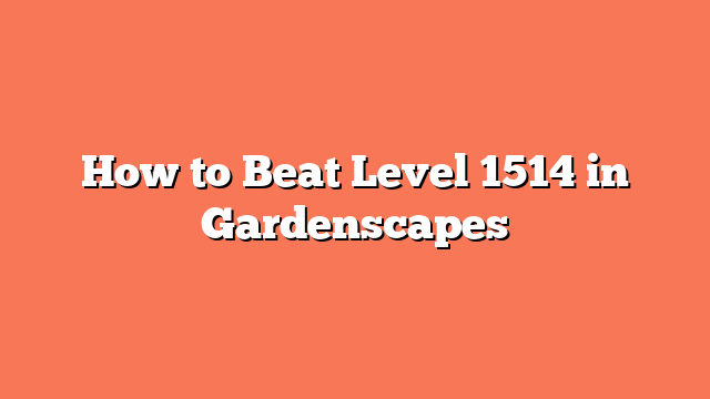 How to Beat Level 1514 in Gardenscapes