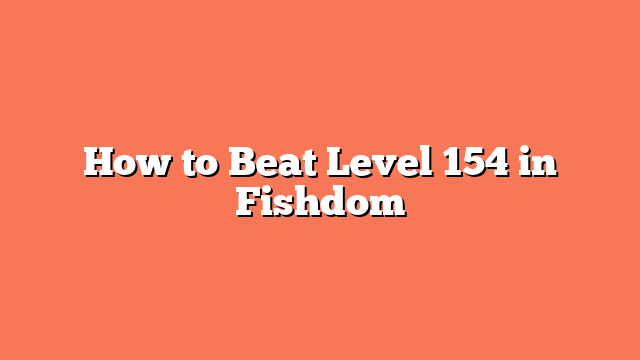 How to Beat Level 154 in Fishdom