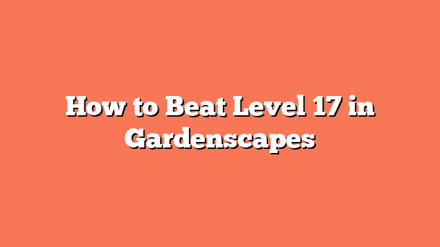 How to Beat Level 17 in Gardenscapes