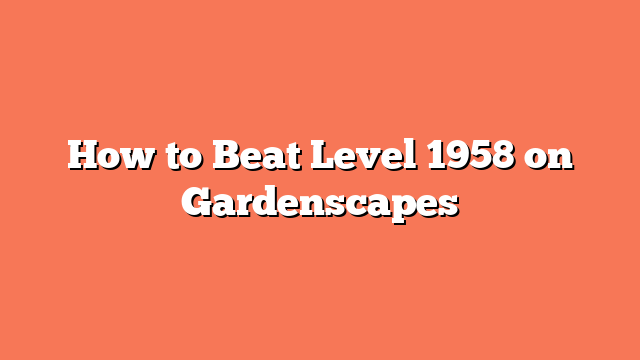 How to Beat Level 1958 on Gardenscapes