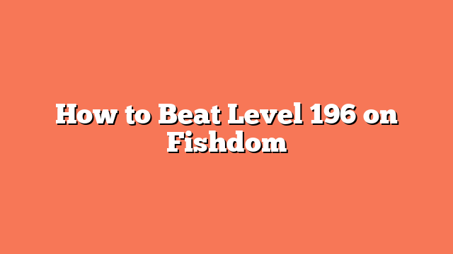 How to Beat Level 196 on Fishdom