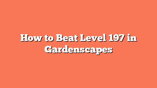 How to Beat Level 197 in Gardenscapes