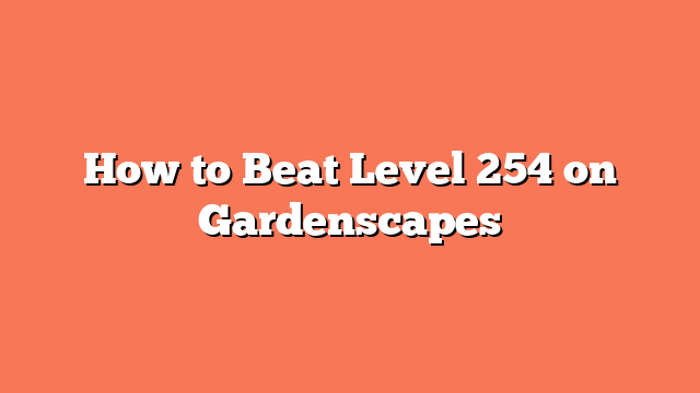 How to Beat Level 254 on Gardenscapes