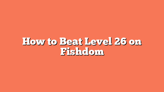 How to Beat Level 26 on Fishdom