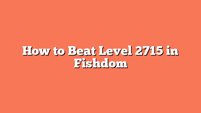 How to Beat Level 2715 in Fishdom