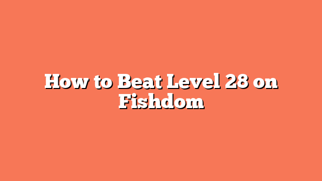 How to Beat Level 28 on Fishdom