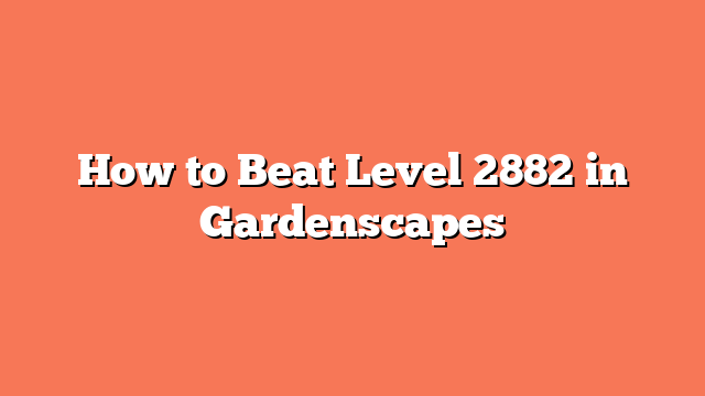 How to Beat Level 2882 in Gardenscapes