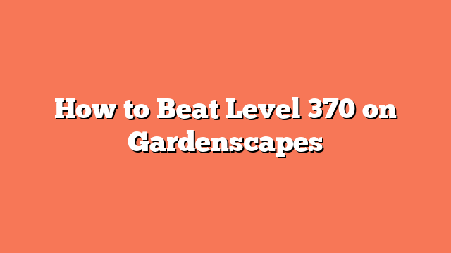 How to Beat Level 370 on Gardenscapes