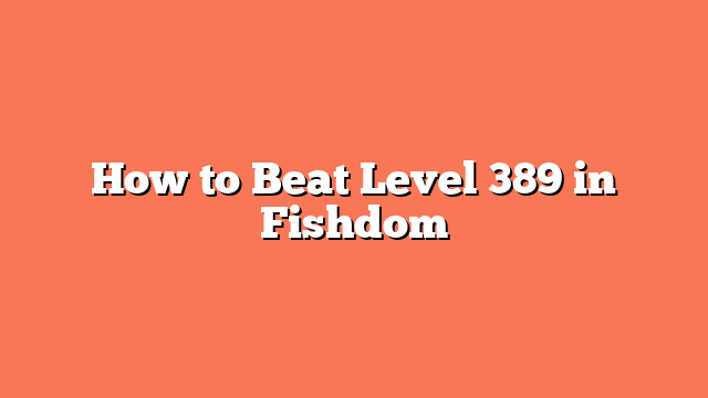 How to Beat Level 389 in Fishdom