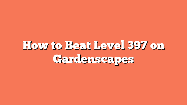 How to Beat Level 397 on Gardenscapes