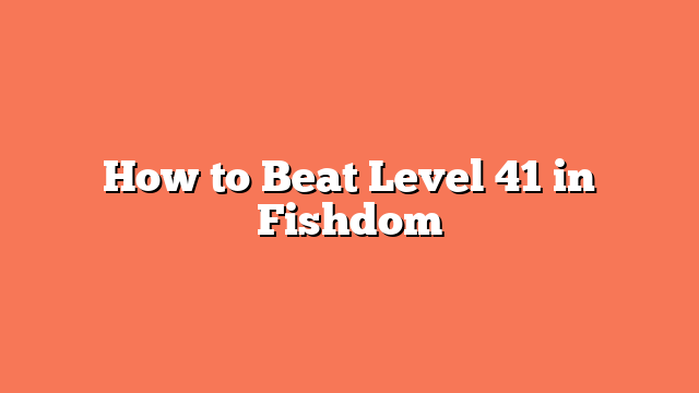 How to Beat Level 41 in Fishdom