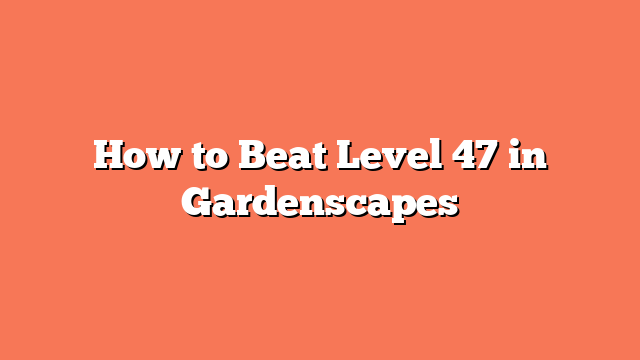 How to Beat Level 47 in Gardenscapes