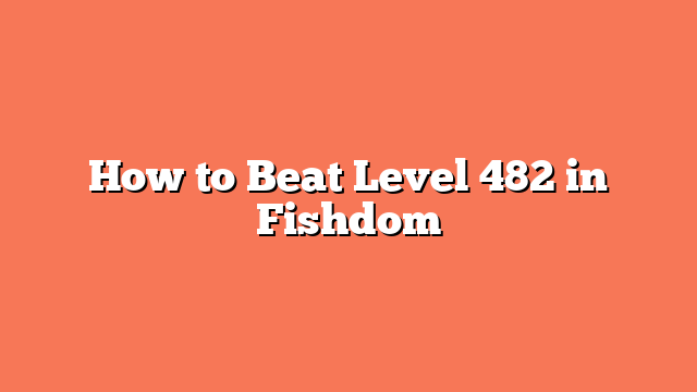 How to Beat Level 482 in Fishdom