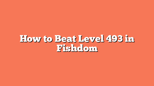 How to Beat Level 493 in Fishdom