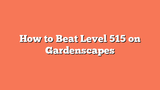 How to Beat Level 515 on Gardenscapes