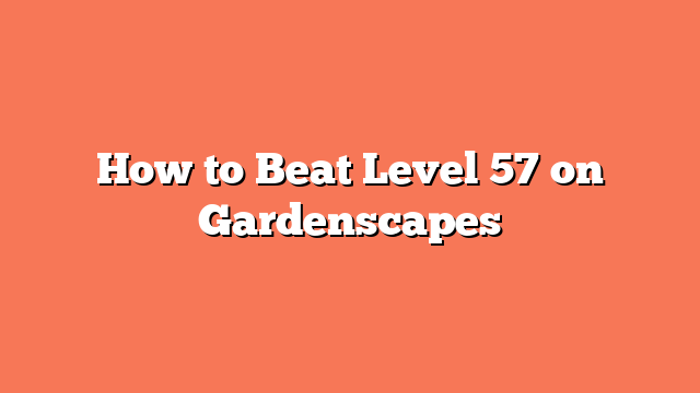 How to Beat Level 57 on Gardenscapes