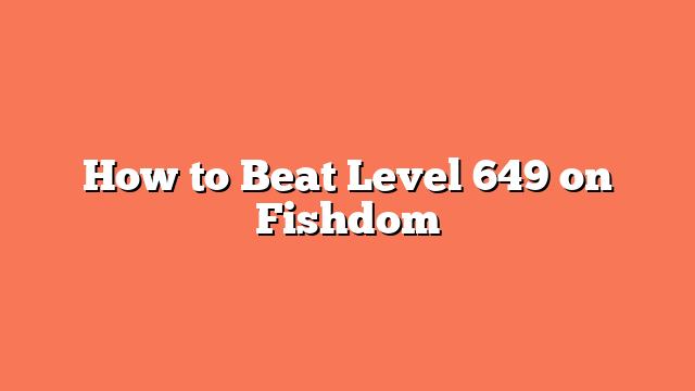 How to Beat Level 649 on Fishdom