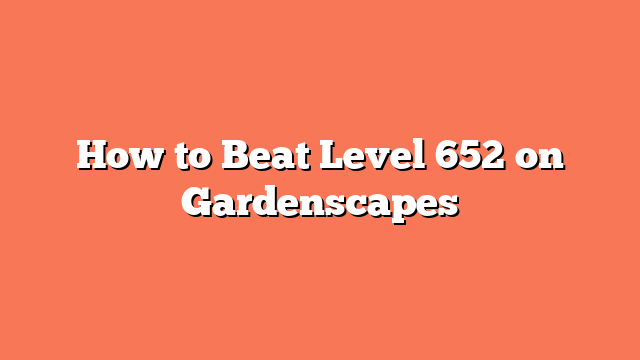 How to Beat Level 652 on Gardenscapes