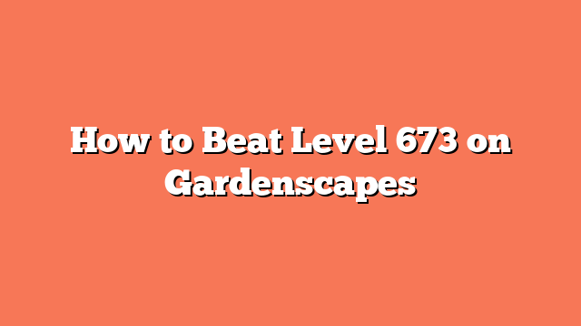 How to Beat Level 673 on Gardenscapes