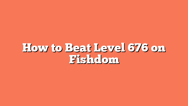 How to Beat Level 676 on Fishdom