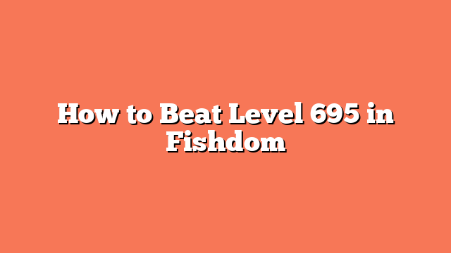 How to Beat Level 695 in Fishdom