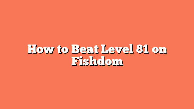 How to Beat Level 81 on Fishdom