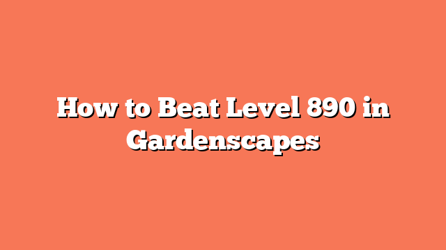 How to Beat Level 890 in Gardenscapes