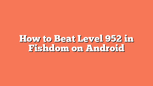 How to Beat Level 952 in Fishdom on Android