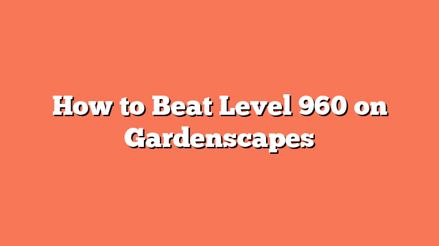 How to Beat Level 960 on Gardenscapes