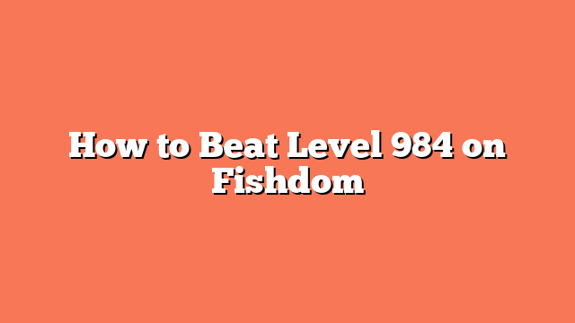 How to Beat Level 984 on Fishdom