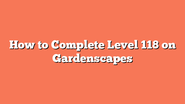 How to Complete Level 118 on Gardenscapes