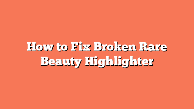 How to Fix Broken Rare Beauty Highlighter