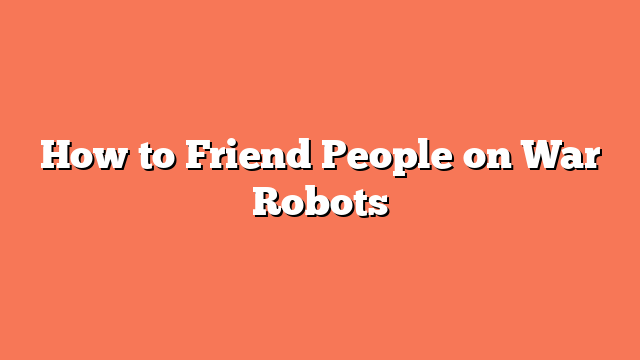 How to Friend People on War Robots