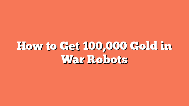 How to Get 100,000 Gold in War Robots