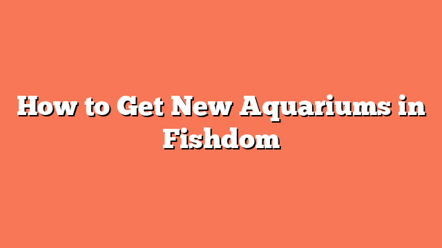 How to Get New Aquariums in Fishdom