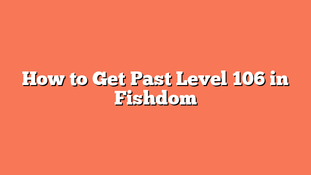 How to Get Past Level 106 in Fishdom