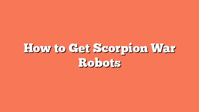 How to Get Scorpion War Robots