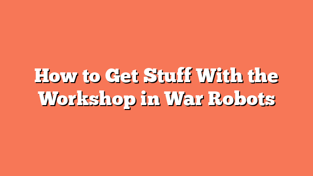 How to Get Stuff With the Workshop in War Robots