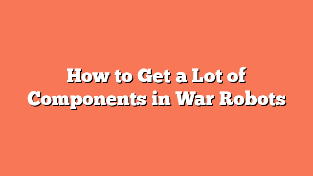 How to Get a Lot of Components in War Robots