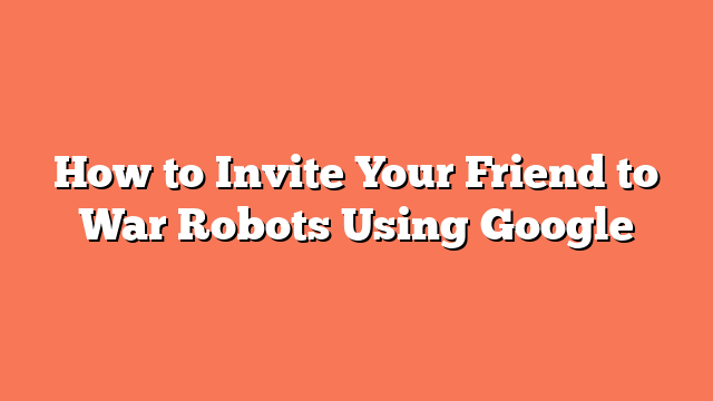 How to Invite Your Friend to War Robots Using Google