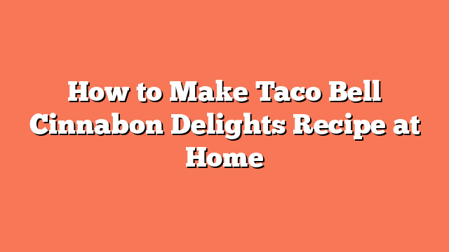 How to Make Taco Bell Cinnabon Delights Recipe at Home