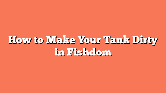 How to Make Your Tank Dirty in Fishdom